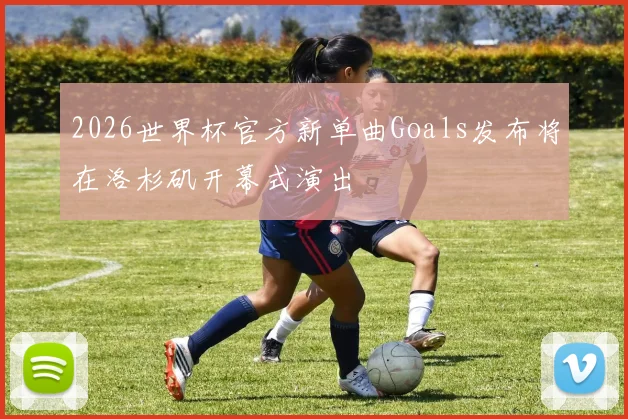 2026世界杯官方新单曲Goals发布将在洛杉矶开幕式演出
