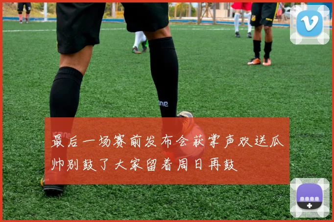 最后一场赛前发布会获掌声欢送瓜帅别鼓了大家留着周日再鼓