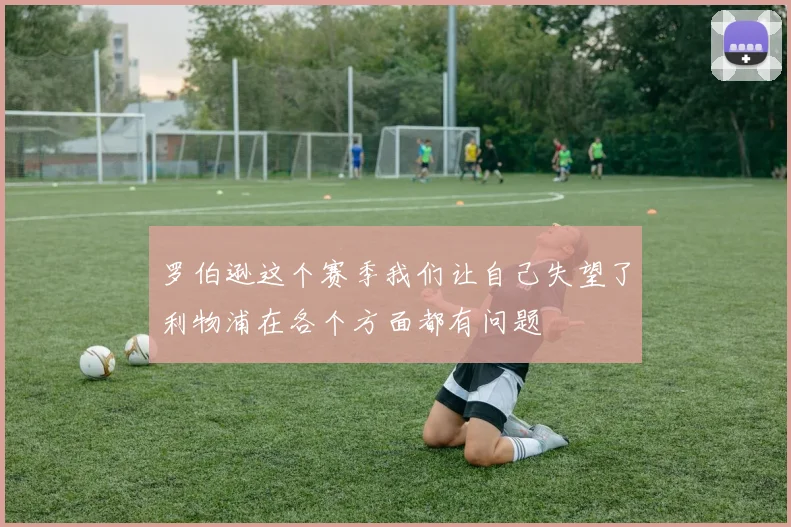 罗伯逊这个赛季我们让自己失望了利物浦在各个方面都有问题